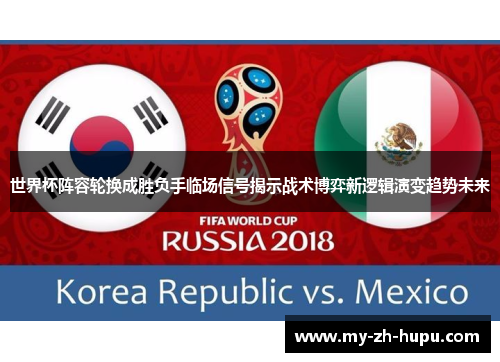世界杯阵容轮换成胜负手临场信号揭示战术博弈新逻辑演变趋势未来