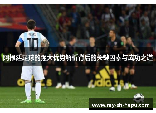 阿根廷足球的强大优势解析背后的关键因素与成功之道